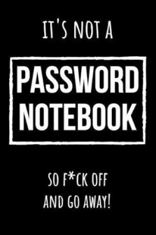 Cover of It's Not A Password Notebook So Fck Off And Go Away!