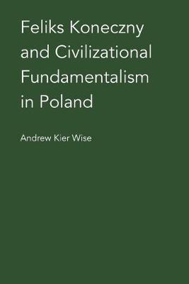 Cover of Feliks Koneczny and Civilizational Fundamentalism in Poland