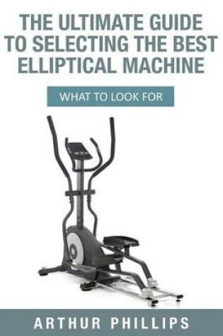 Cover of The Ultimate Guide To Selecting The Best Elliptical Machine