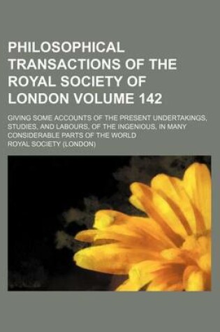 Cover of Philosophical Transactions of the Royal Society of London Volume 142; Giving Some Accounts of the Present Undertakings, Studies, and Labours, of the Ingenious, in Many Considerable Parts of the World