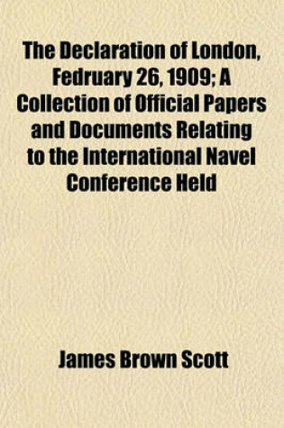 Cover of The Declaration of London, Fedruary 26, 1909; A Collection of Official Papers and Documents Relating to the International Navel Conference Held in London, December 1908-February, 1909