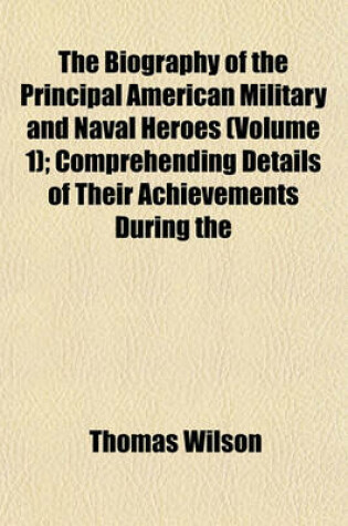 Cover of The Biography of the Principal American Military and Naval Heroes (Volume 1); Comprehending Details of Their Achievements During the