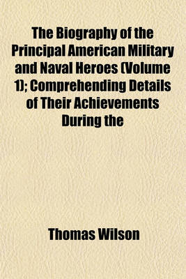 Book cover for The Biography of the Principal American Military and Naval Heroes (Volume 1); Comprehending Details of Their Achievements During the