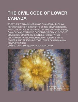 Book cover for The Civil Code of Lower Canada; Together with a Synopsis of Changes in the Law, References to the Reports of the Commissioners, the Authorities as Rep