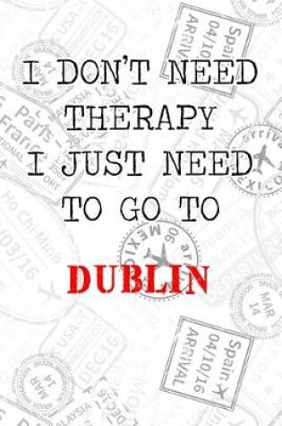 Cover of I Don't Need Therapy I Just Need To Go To Dublin