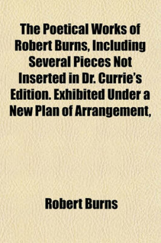 Cover of The Poetical Works of Robert Burns, Including Several Pieces Not Inserted in Dr. Currie's Edition. Exhibited Under a New Plan of Arrangement,