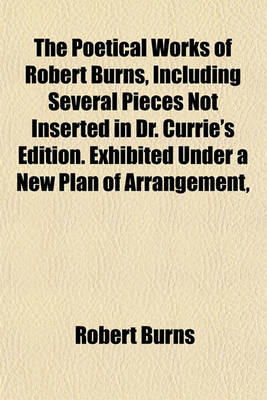 Book cover for The Poetical Works of Robert Burns, Including Several Pieces Not Inserted in Dr. Currie's Edition. Exhibited Under a New Plan of Arrangement,