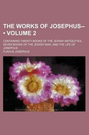 Cover of The Works of Josephus-- (Volume 2); Containing Twenty Books of the Jewish Antiquities, Seven Books of the Jewish War, and the Life of Josephus