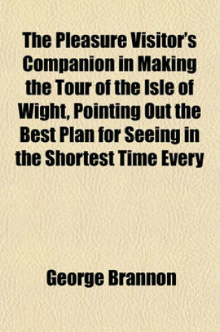 Cover of The Pleasure Visitor's Companion in Making the Tour of the Isle of Wight, Pointing Out the Best Plan for Seeing in the Shortest Time Every