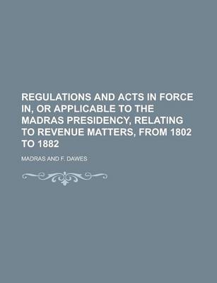 Book cover for Regulations and Acts in Force In, or Applicable to the Madras Presidency, Relating to Revenue Matters, from 1802 to 1882