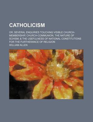 Book cover for Catholicism; Or, Several Enquiries Touching Visible Church-Membership, Church-Communion, the Nature of Schism & the Usefulness of National Constitutions for the Furtherance of Religion