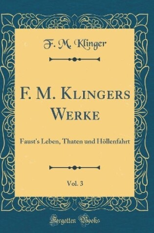 Cover of F. M. Klingers Werke, Vol. 3: Faust's Leben, Thaten und Höllenfahrt (Classic Reprint)