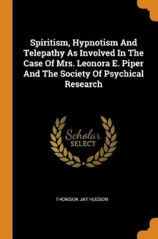 Cover of Spiritism, Hypnotism and Telepathy as Involved in the Case of Mrs. Leonora E. Piper and the Society of Psychical Research