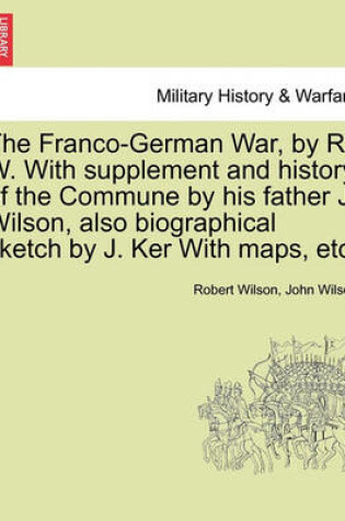 Cover of The Franco-German War, by R. W. with Supplement and History of the Commune by His Father J. Wilson, Also Biographical Sketch by J. Ker with Maps, Etc.