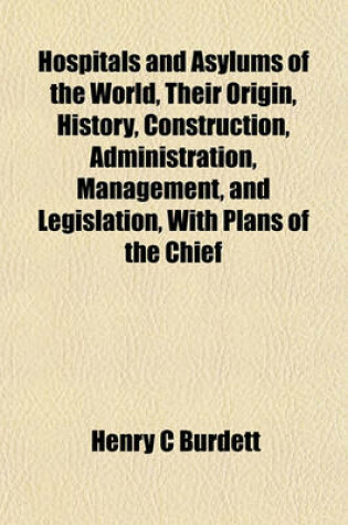 Cover of Hospitals and Asylums of the World, Their Origin, History, Construction, Administration, Management, and Legislation, with Plans of the Chief