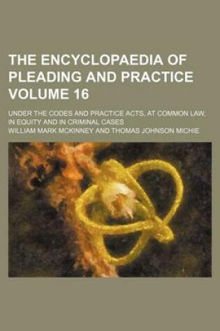 Cover of The Encyclopaedia of Pleading and Practice Volume 16; Under the Codes and Practice Acts, at Common Law, in Equity and in Criminal Cases