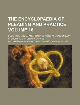 Book cover for The Encyclopaedia of Pleading and Practice Volume 16; Under the Codes and Practice Acts, at Common Law, in Equity and in Criminal Cases