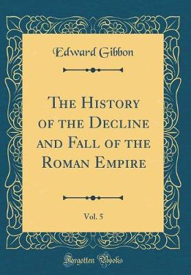Book cover for The History of the Decline and Fall of the Roman Empire, Vol. 5 (Classic Reprint)