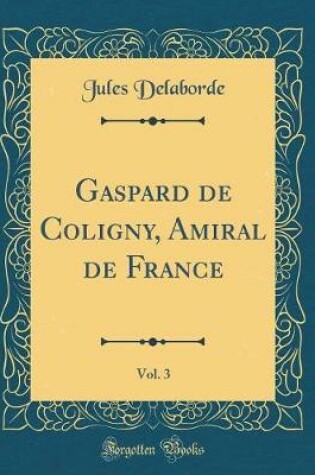 Cover of Gaspard de Coligny, Amiral de France, Vol. 3 (Classic Reprint)