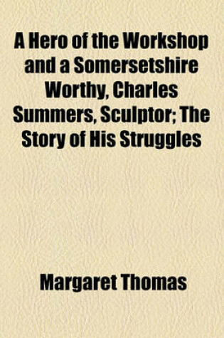 Cover of A Hero of the Workshop and a Somersetshire Worthy, Charles Summers, Sculptor; The Story of His Struggles