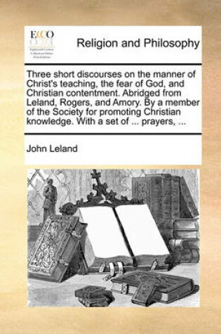 Cover of Three Short Discourses on the Manner of Christ's Teaching, the Fear of God, and Christian Contentment. Abridged from Leland, Rogers, and Amory. by a Member of the Society for Promoting Christian Knowledge. with a Set of ... Prayers, ...