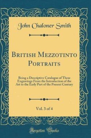 Cover of British Mezzotinto Portraits, Vol. 3 of 4: Being a Descriptive Catalogue of These Engravings From the Introduction of the Art to the Early Part of the Present Century (Classic Reprint)