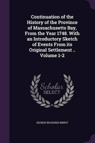 Cover of Continuation of the History of the Province of Massachusetts Bay, from the Year 1748. with an Introductory Sketch of Events from Its Original Settlement .. Volume 1-2