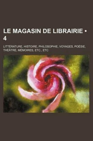 Cover of Le Magasin de Librairie (4); Litterature, Histoire, Philosophie, Voyages, Poesie, Theatre, Memoires, Etc., Etc