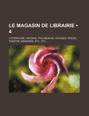 Book cover for Le Magasin de Librairie (4); Litterature, Histoire, Philosophie, Voyages, Poesie, Theatre, Memoires, Etc., Etc