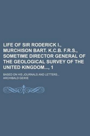 Cover of Life of Sir Roderick I., Murchison Bart. K.C.B. F.R.S., Sometime Director General of the Geological Survey of the United Kingdom, 1; Based on His Journals and Letters