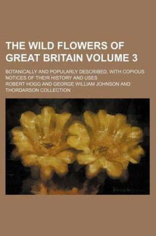 Cover of The Wild Flowers of Great Britain Volume 3; Botanically and Popularly Described, with Copious Notices of Their History and Uses