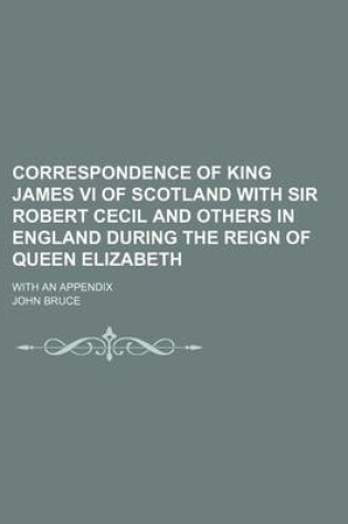 Cover of Correspondence of King James VI of Scotland with Sir Robert Cecil and Others in England During the Reign of Queen Elizabeth; With an Appendix