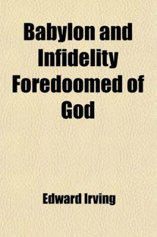 Cover of Babylon and Infidelity Foredoomed of God; A Discourse on the Prophecies of Daniel and the Apocalypse