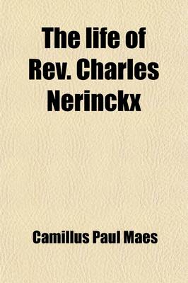 Book cover for The Life of REV. Charles Nerinckx; With a Chapter on the Early Catholic Missions of Kentucky Copious Notes on the Progress of Catholicity in the United States of America, from 1800 to 1825 an Account of the Establishment of the Society of Jesus in Missour