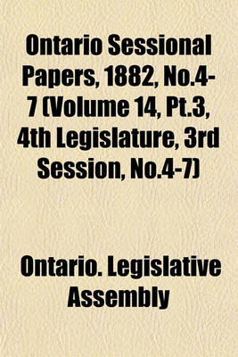 Book cover for Ontario Sessional Papers, 1882, No.4-7 (Volume 14, PT.3, 4th Legislature, 3rd Session, No.4-7)