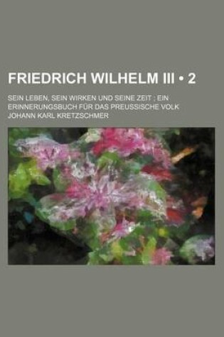 Cover of Friedrich Wilhelm III (2); Sein Leben, Sein Wirken Und Seine Zeit Ein Erinnerungsbuch Fur Das Preussische Volk