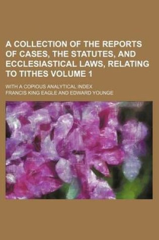 Cover of A Collection of the Reports of Cases, the Statutes, and Ecclesiastical Laws, Relating to Tithes Volume 1; With a Copious Analytical Index