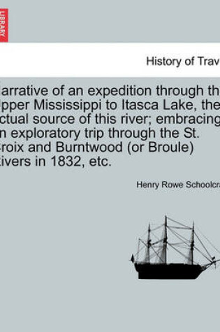 Cover of Narrative of an Expedition Through the Upper Mississippi to Itasca Lake, the Actual Source of This River; Embracing an Exploratory Trip Through the St. Croix and Burntwood (or Broule) Rivers in 1832, Etc.