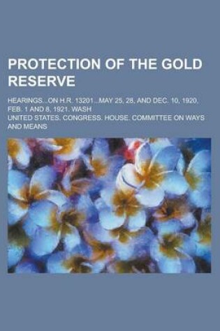 Cover of Protection of the Gold Reserve; Hearings...on H.R. 13201...May 25, 28, and Dec. 10, 1920, Feb. 1 and 8, 1921. Wash