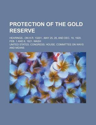 Book cover for Protection of the Gold Reserve; Hearings...on H.R. 13201...May 25, 28, and Dec. 10, 1920, Feb. 1 and 8, 1921. Wash