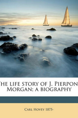 Cover of The Life Story of J. Pierpont Morgan; A Biography Volume 2