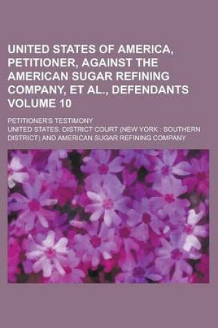 Cover of United States of America, Petitioner, Against the American Sugar Refining Company, et al., Defendants; Petitioner's Testimony Volume 10