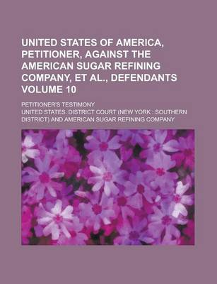 Book cover for United States of America, Petitioner, Against the American Sugar Refining Company, et al., Defendants; Petitioner's Testimony Volume 10