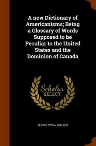 Cover of A New Dictionary of Americanisms; Being a Glossary of Words Supposed to Be Peculiar to the United States and the Dominion of Canada