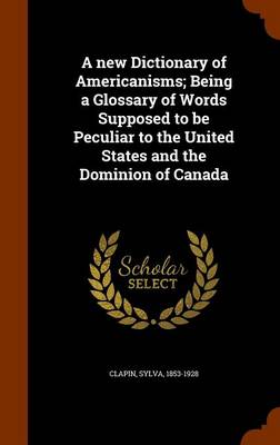 Book cover for A New Dictionary of Americanisms; Being a Glossary of Words Supposed to Be Peculiar to the United States and the Dominion of Canada