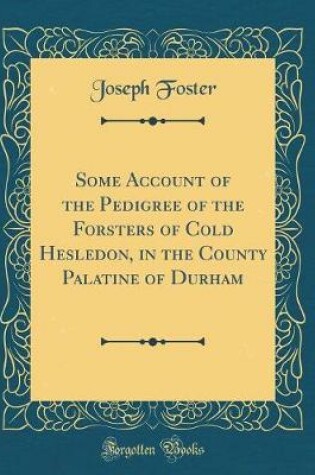 Cover of Some Account of the Pedigree of the Forsters of Cold Hesledon, in the County Palatine of Durham (Classic Reprint)