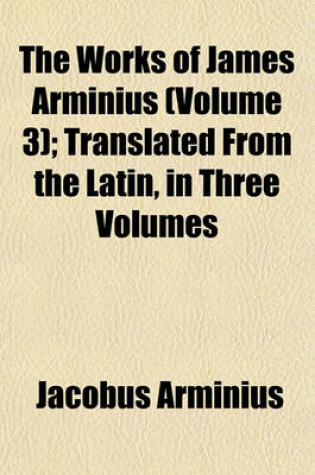 Cover of The Works of James Arminius (Volume 3); Translated from the Latin, in Three Volumes