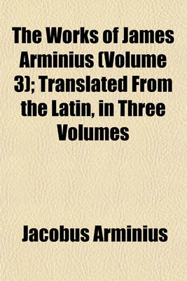 Book cover for The Works of James Arminius (Volume 3); Translated from the Latin, in Three Volumes