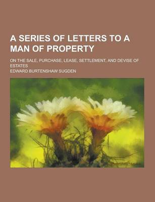 Book cover for A Series of Letters to a Man of Property; On the Sale, Purchase, Lease, Settlement, and Devise of Estates