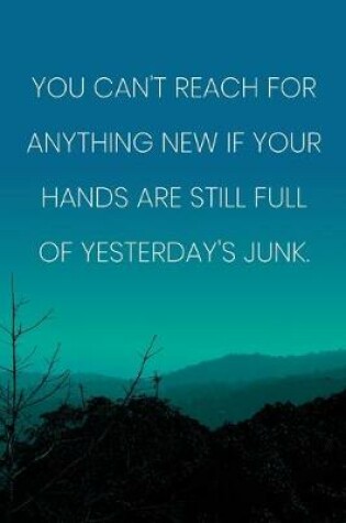 Cover of Inspirational Quote Notebook - 'You Can't Reach For Anything New If Your Hands Are Still Full Of Yesterday's Junk.'